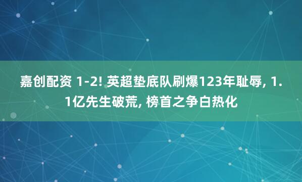 嘉创配资 1-2! 英超垫底队刷爆123年耻辱, 1.1亿先生破荒, 榜首之争白热化