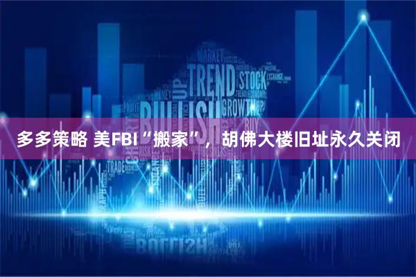 多多策略 美FBI“搬家”，胡佛大楼旧址永久关闭