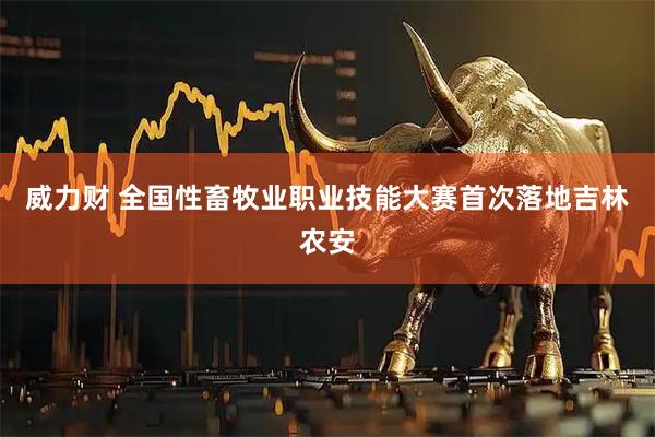 威力财 全国性畜牧业职业技能大赛首次落地吉林农安