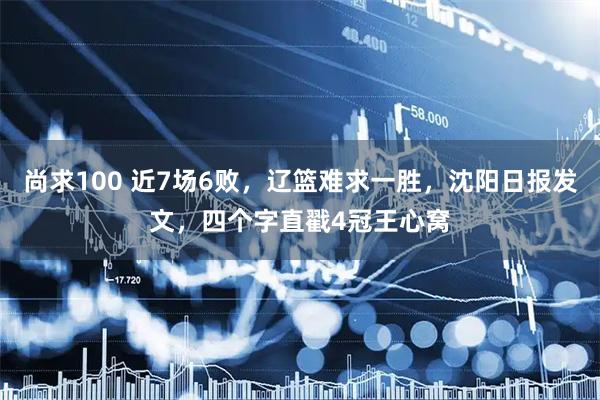 尚求100 近7场6败，辽篮难求一胜，沈阳日报发文，四个字直戳4冠王心窝
