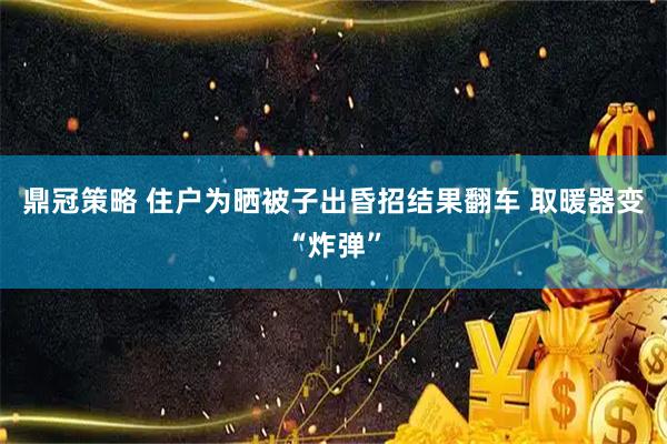 鼎冠策略 住户为晒被子出昏招结果翻车 取暖器变“炸弹”
