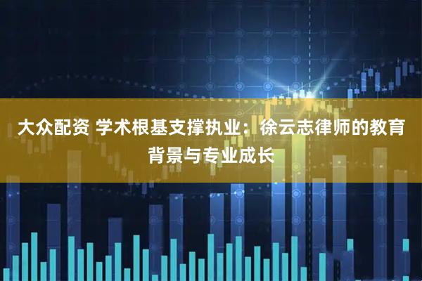 大众配资 学术根基支撑执业：徐云志律师的教育背景与专业成长