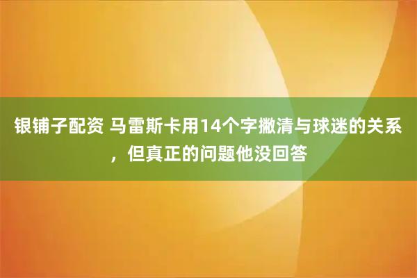 银铺子配资 马雷斯卡用14个字撇清与球迷的关系，但真正的问题他没回答