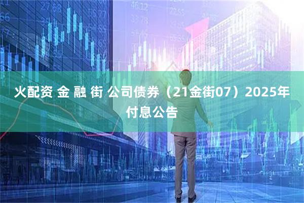 火配资 金 融 街 公司债券（21金街07）2025年付息公告