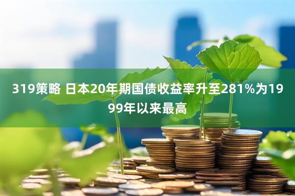 319策略 日本20年期国债收益率升至281%为1999年以来最高
