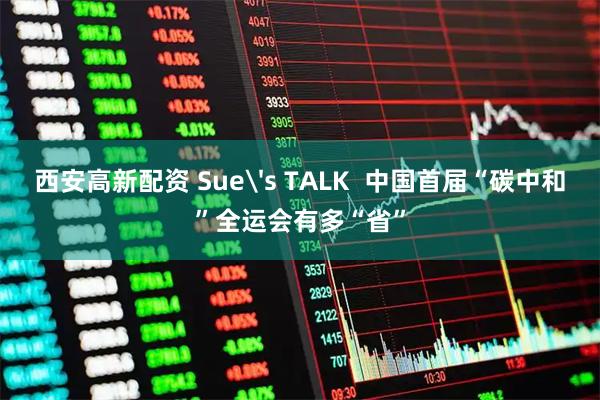 西安高新配资 Sue's TALK  中国首届“碳中和”全运会有多“省”