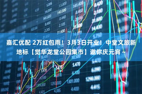 嘉汇优配 2万红包雨！3月3日开业！中堂文旅新地标【觉华龙堂公园集市】邀你庆元宵～