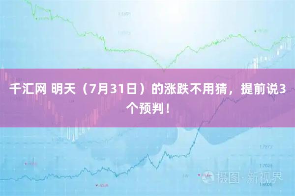 千汇网 明天（7月31日）的涨跌不用猜，提前说3个预判！